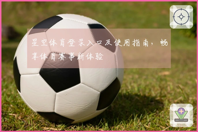 星空体育登录入口及使用指南，畅享体育赛事新体验