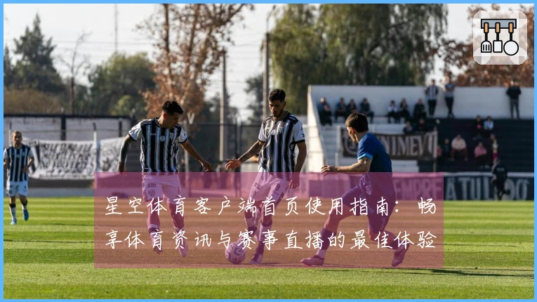 星空体育客户端首页使用指南：畅享体育资讯与赛事直播的最佳体验