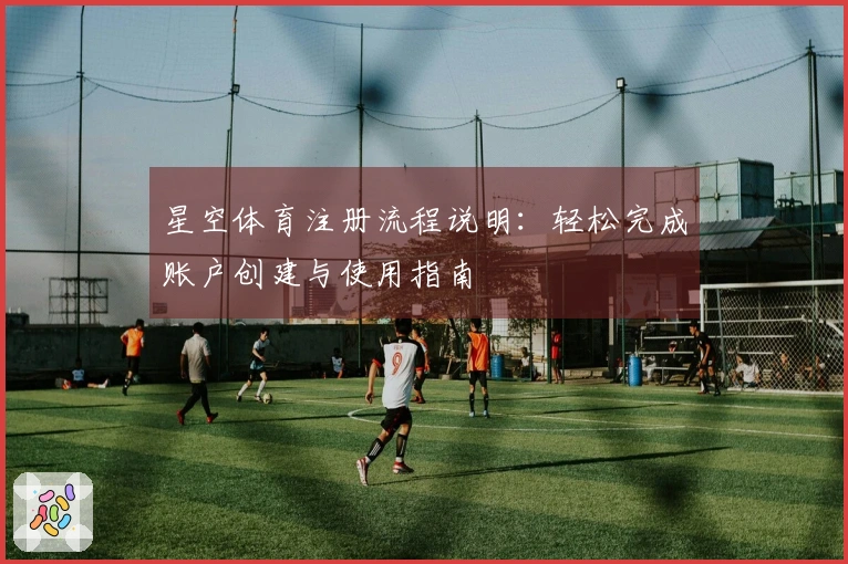 星空体育注册流程说明：轻松完成账户创建与使用指南