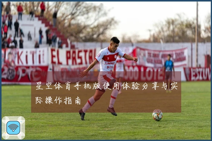 星空体育手机版使用体验分享与实际操作指南