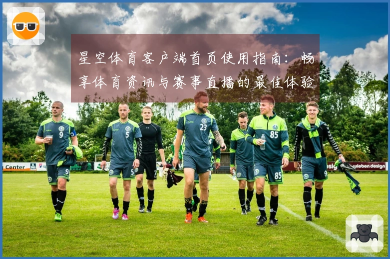星空体育客户端首页使用指南：畅享体育资讯与赛事直播的最佳体验
