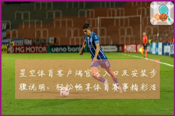 星空体育客户端官方入口及安装步骤说明，轻松畅享体育赛事精彩活动