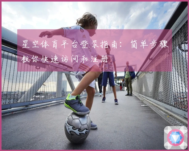 星空体育平台登录指南：简单步骤教你快速访问和注册