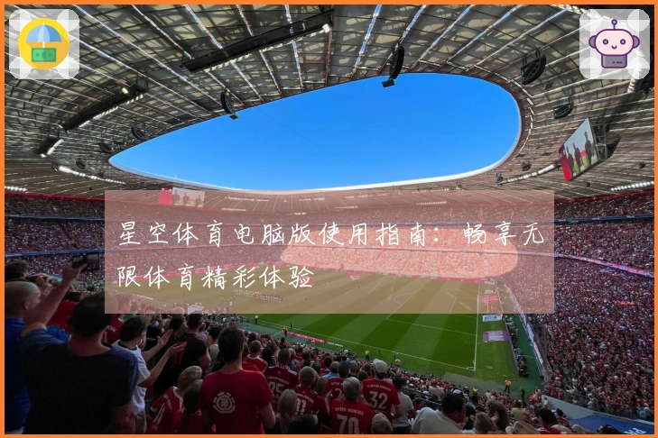 星空体育电脑版使用指南：畅享无限体育精彩体验