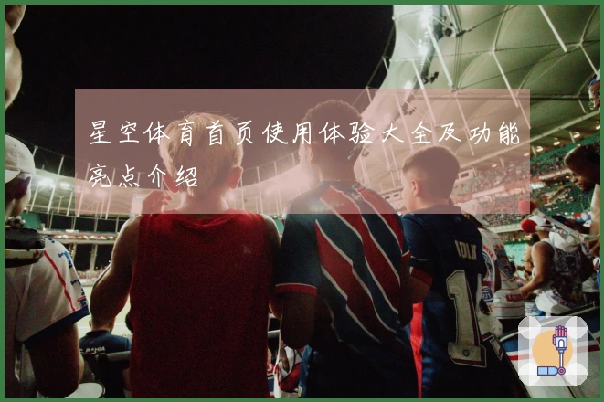 星空体育首页使用体验大全及功能亮点介绍