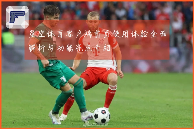 星空体育客户端首页使用体验全面解析与功能亮点介绍