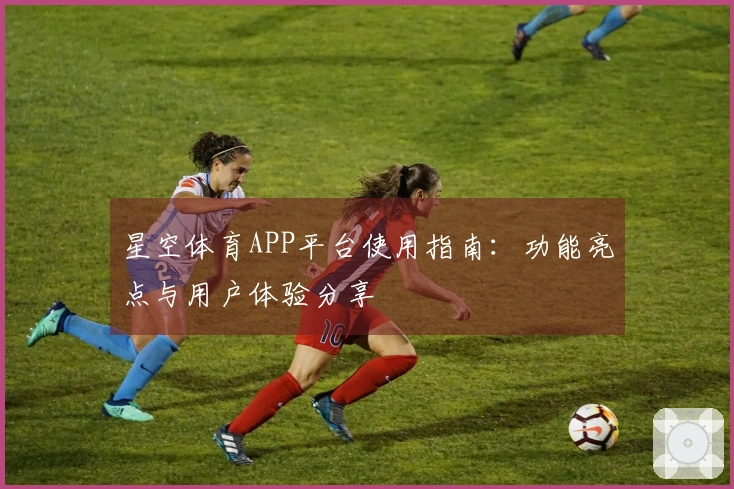 星空体育APP平台使用指南：功能亮点与用户体验分享