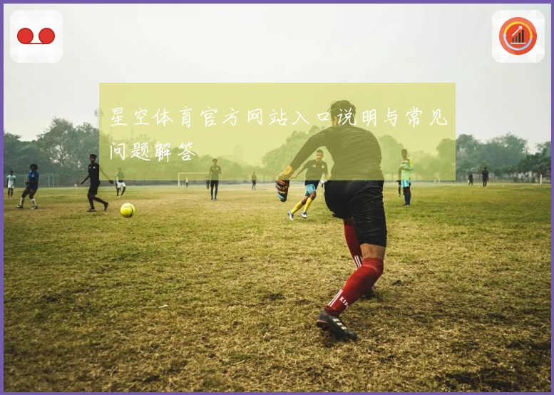 星空体育官方网站入口说明与常见问题解答