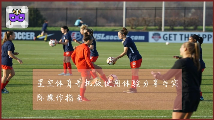 星空体育手机版使用体验分享与实际操作指南