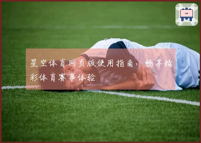 星空体育网页版使用指南，畅享精彩体育赛事体验