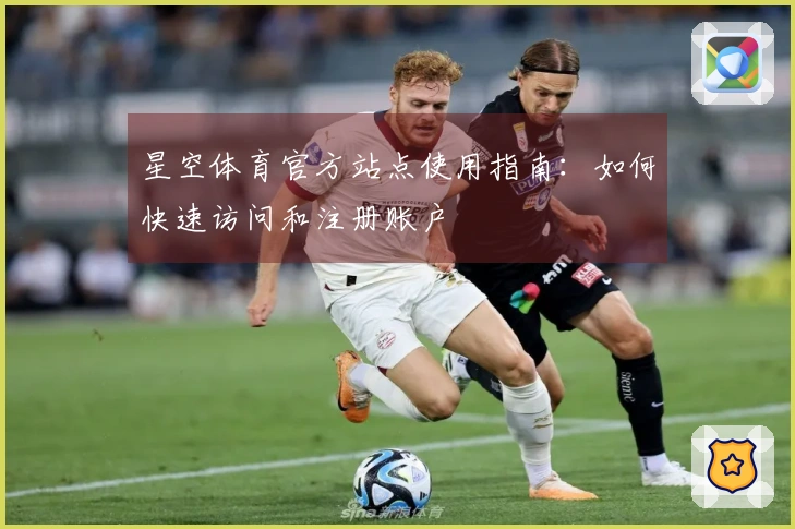 星空体育官方站点使用指南：如何快速访问和注册账户