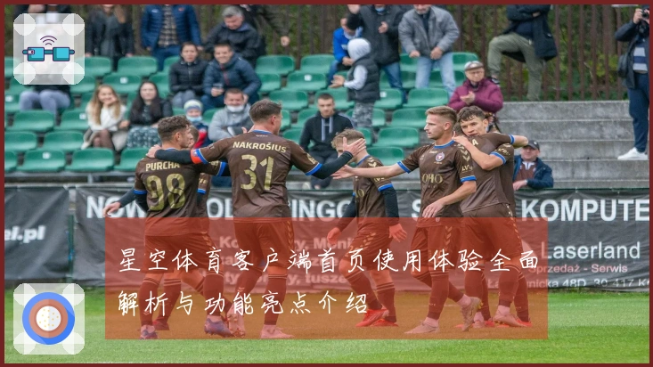 星空体育客户端首页使用体验全面解析与功能亮点介绍