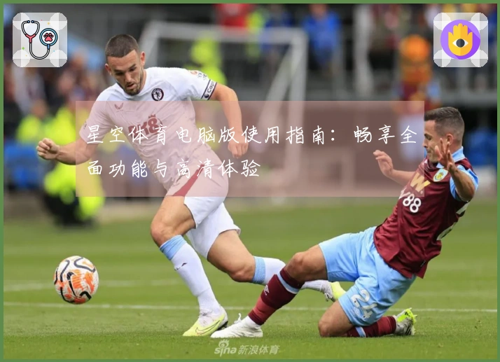 星空体育电脑版使用指南:畅享全面功能与高清体验