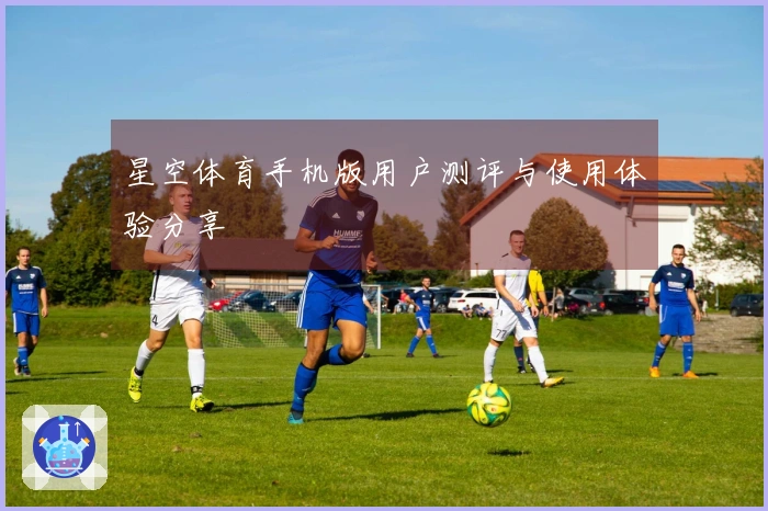 星空体育手机版用户测评与使用体验分享