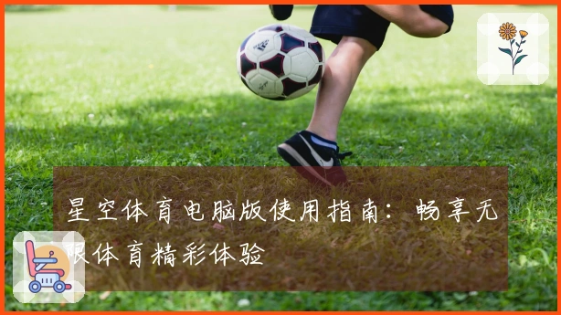 星空体育电脑版使用指南：畅享无限体育精彩体验