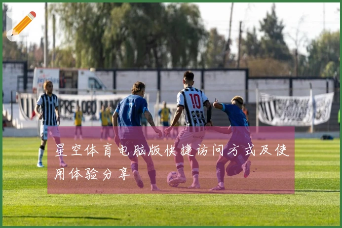 星空体育电脑版快捷访问方式及使用体验分享