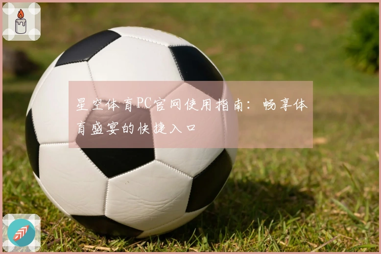 星空体育PC官网使用指南：畅享体育盛宴的快捷入口