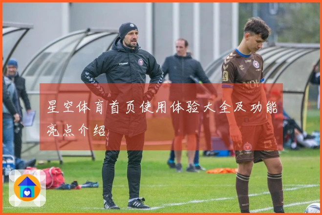 星空体育首页使用体验大全及功能亮点介绍